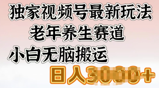 独家视频号最新玩法，老年养生赛道，小白无脑搬运，日入多张-727网创