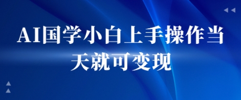 AI国学小白上手操作当天就可变现，轻松易上手-727网创