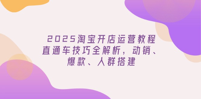 （14389期）2025淘宝开店运营教程更新，直通车技巧全解析，动销、爆款、人群搭建-727网创
