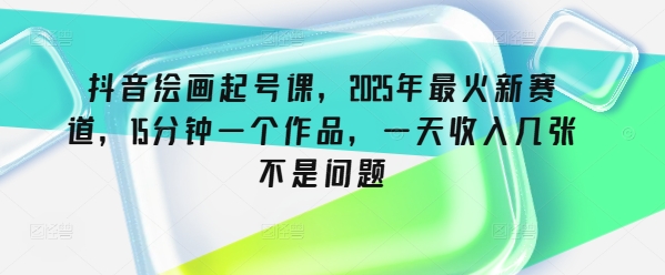 抖音绘画起号课，2025年最火新赛道，15分钟一个作品，一天收入几张不是问题-727网创