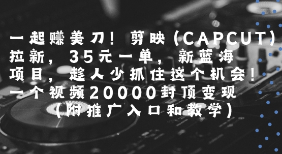 一起挣美刀!剪映(CAPCUT)拉新，35米一单，新蓝海项目，一个视频2w封顶变现(附推广入口和教学)-727网创