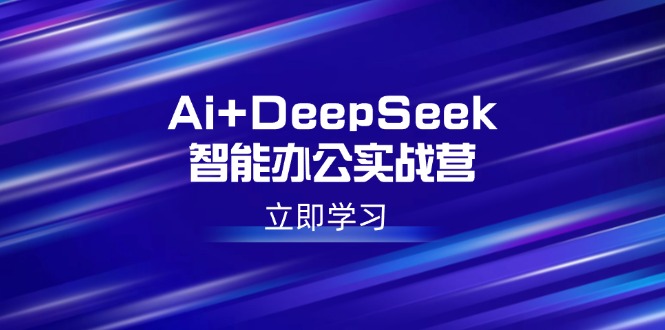 （14291期）Ai+DeepSeek智能办公实战营：解锁AI写作、设计、PPT等高薪技能-727网创