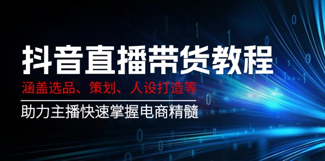 （14345期）抖音直播带货教程：涵盖选品、策划、人设打造等,助力主播快速掌握电商精髓-727网创