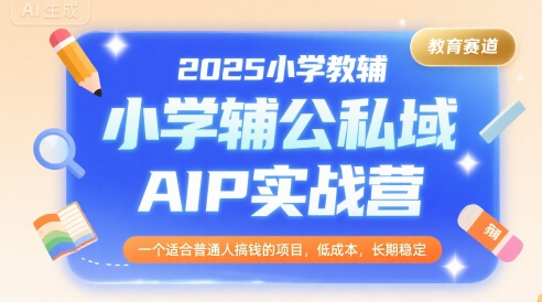 2025小学教辅公私域AIP实战营，一个适合普通人搞钱的项目，低成本，长期稳定-727网创
