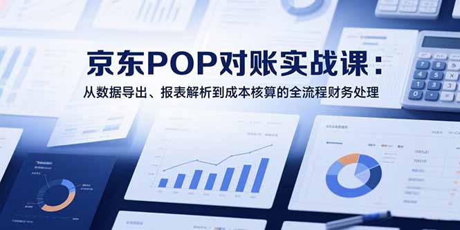 （15447期）2025京东POP对账实战课：从数据导出、报表解析到成本核算的全流程财务处理-727网创