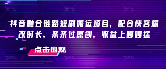 抖音融合链路短剧搬运项目，配合侠客爆改时长，条条过原创，收益嘎嘎猛-727网创