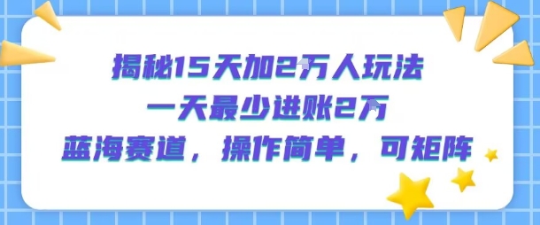 揭秘15天加2W人玩法，一天最少2万进账，蓝海赛道，操作简单，可矩阵-727网创