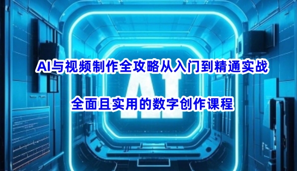 AI与视频制作全攻略从入门到精通实战，全面且实用的数字创作课程-727网创