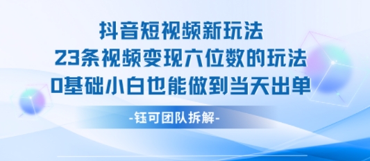 抖音短视频新玩法，23条视频变现六位数，0基础小白也能做到当天出单-727网创