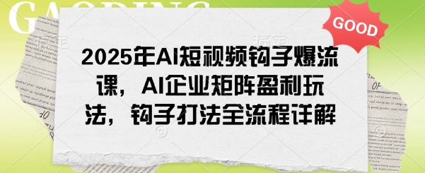 2025年AI短视频钩子爆流课，AI企业矩阵盈利玩法，钩子打法全流程详解-727网创