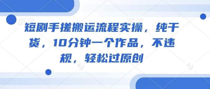 短剧手搓搬运流程实操，纯干货，10分钟一个作品，不违规，轻松过原创-727网创