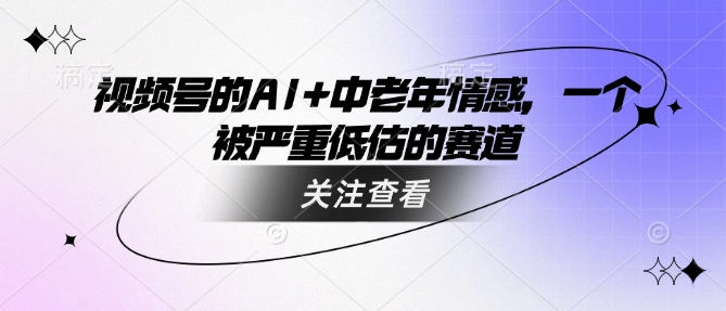 视频号的AI+中老年情感，一个被严重低估的赛道-727网创