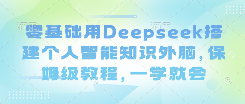 零基础用Deepseek搭建个人智能知识外脑，保姆级教程，一学就会-727网创