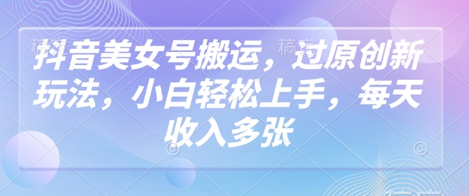 抖音美女号搬运，过原创新玩法，小白轻松上手，每天收入多张-727网创