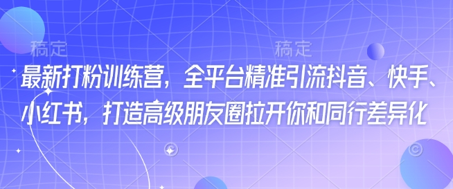 最新打粉训练营，全平台精准引流抖音、快手、小红书，打造高级朋友圈拉开你和同行差异化-727网创