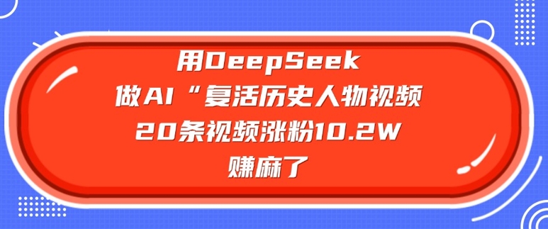 用DeepSeek做AI“复活历史人物”视频，20条视频涨粉10.2W，挣麻了-727网创