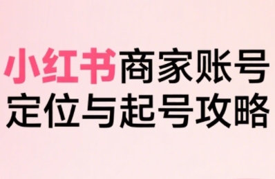 小红书电商全链路实战从定位到爆单，系统拆解小红书商家起号全流程-727网创