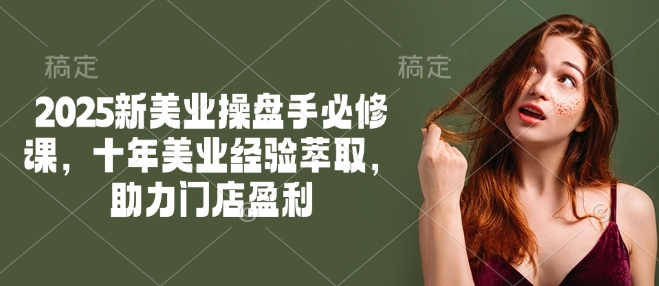 2025新美业操盘手必修课，十年美业经验萃取，助力门店盈利-727网创