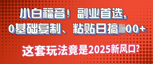 小白福音!副业首选，0基础复制，粘贴日搞多张?这套玩法竟是2025新风口?-727网创