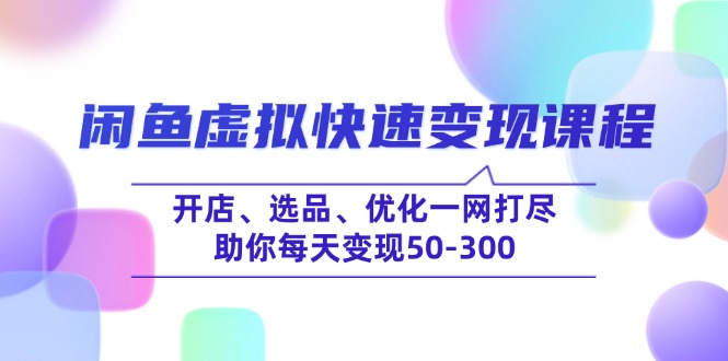 （14282期）闲鱼虚拟快速变现课程，开店、选品、优化一网打尽，助你每天变现50-300-727网创