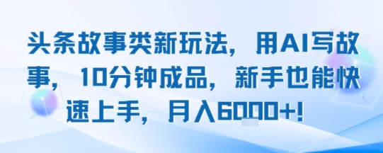 头条故事类新玩法，用AI写故事，10分钟成品，新手也能快速上手，月入6k+-727网创