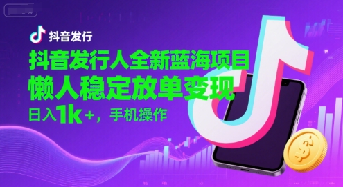 抖音发行人全新蓝海项目，懒人稳定放单变现,，日入1k+，手机操作【揭秘】-727网创