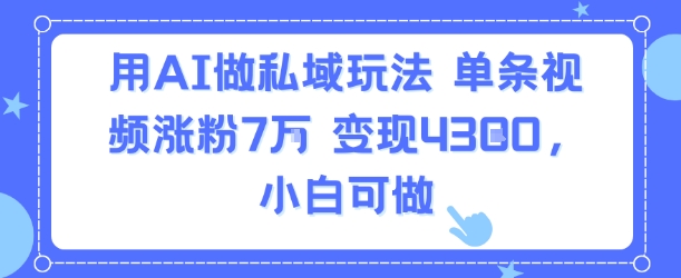 用AI做私域玩法，单条视频涨粉7W变现4.3k，小白可做-727网创