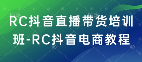 RC抖音直播带货培训班-RC抖音电商教程-727网创