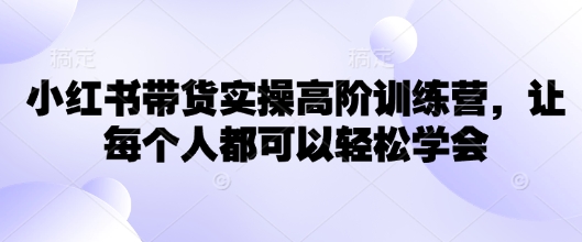 小红书带货实操高阶训练营，让每个人都可以轻松学会-727网创