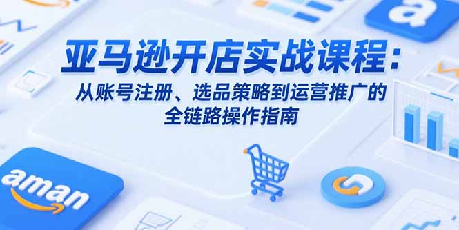 （15439期）亚马逊开店实战课程：从账号注册、选品策略到运营推广的全链路操作指南-727网创