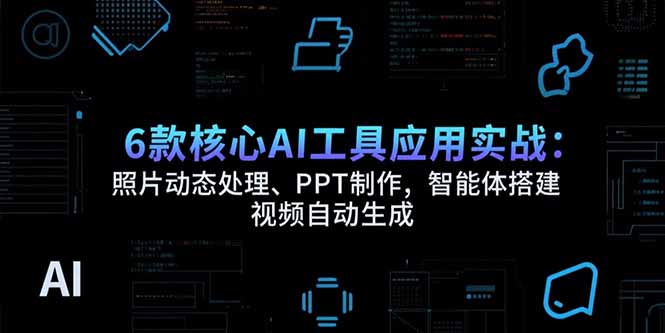 （15451期）6款核心AI工具应用实战：照片动态处理、PPT制作，智能体搭建 视频自动生成-727网创