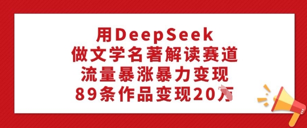用DeepSeek做文学名著解读赛道，流量暴涨暴力变现，89条作品变现20W-727网创