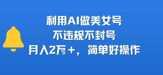 利用AI做美女号，不违规不封号，月入2W+，简单好操作-727网创