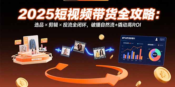 （15513期）2025短视频带货全攻略：选品×剪辑×投流全闭环，破播自然流+撬动高ROI-727网创