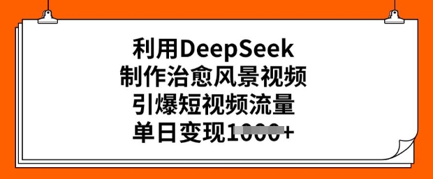 利用DeepSeek制作治愈风景视频，引爆短视频流量，单日变现多张-727网创