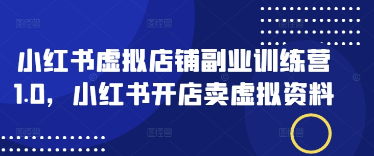 小红书虚拟店铺副业训练营1.0，小红书开店卖虚拟资料-727网创