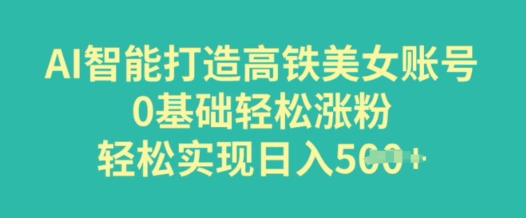 AI智能打造高铁美女账号，0基础轻松涨粉，轻松实现日入多张-727网创
