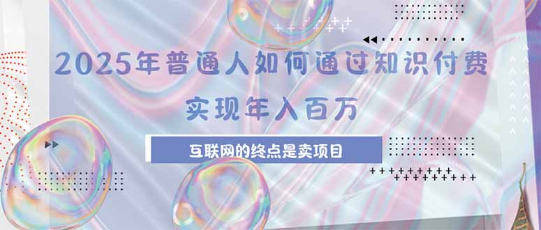 （15585期）2025年普通人如何通过知识付费年薪百万，互联网的尽头是卖加盟卖项目-727网创