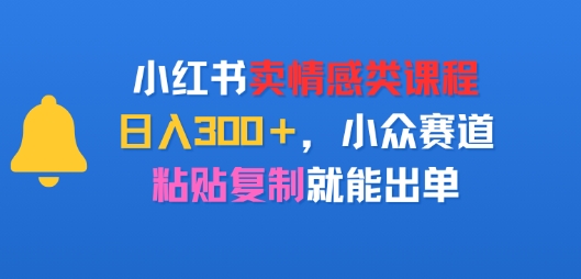 小红书卖情感类课程，日入3张+，小众赛道，粘贴复制就能出单-727网创