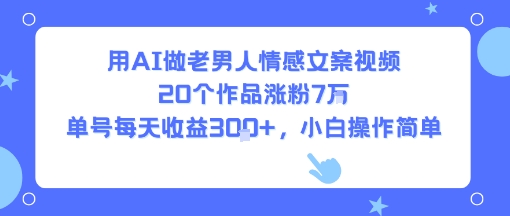 用AI做老男人情感文案视频，20个作品涨粉7W，单号每天收益3张+，小白操作简单-727网创