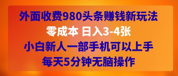 外面收费980头条挣钱新玩法，零成本 日入3-4张，小白新人一部手机可以上手，每天5分钟无脑操作-727网创