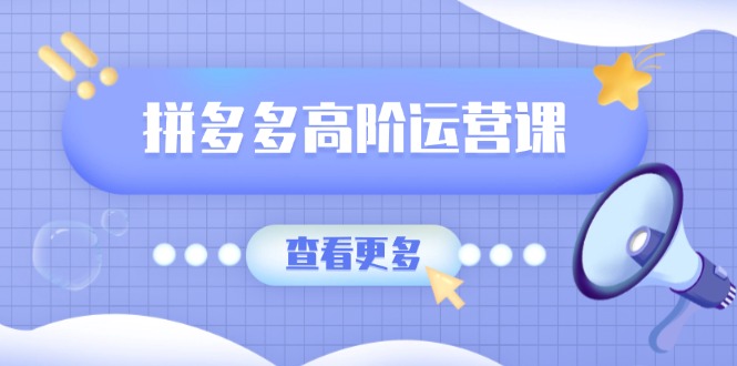 （14327期）拼多多高阶运营课：极致群爆款玩法，轻付费无尽复制，打造单品爆款之路-727网创