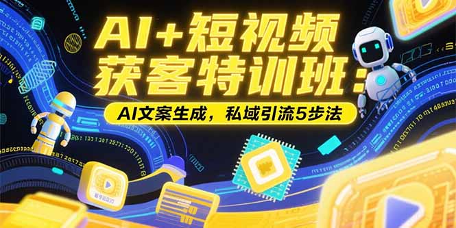 （15441期）AI+短视频获客特训班：账号定位技巧，AI文案生成，私域引流5步法-727网创