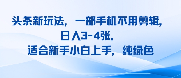 头条新玩法，一部手机不用剪辑，日入3-4张，适合新手小白上手，纯绿色-727网创