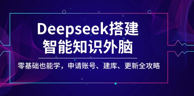（14390期）Deepseek搭建智能知识外脑，零基础也能学，申请账号、建库、更新全攻略-727网创