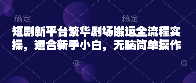 短剧新平台繁华剧场搬运全流程实操，适合新手小白，无脑简单操作-727网创