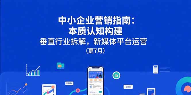 （15501期）中小企业营销指南：本质认知构建，垂直行业拆解，新媒体平台运营(更7月)-727网创