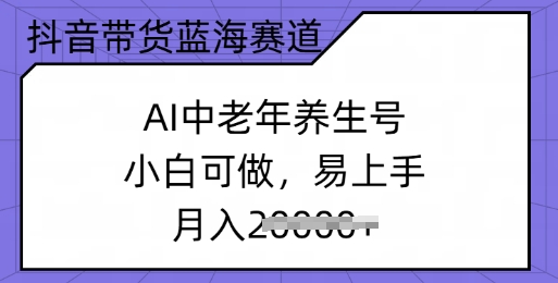 抖音带货蓝海赛道，AI中老年养生号，小白可做，易上手，月入过w-727网创