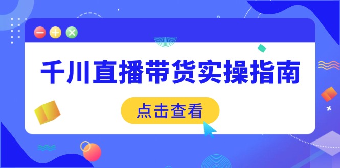 （14265期）千川直播带货实操指南：从选品到数据优化，基础到实操全面覆盖-727网创