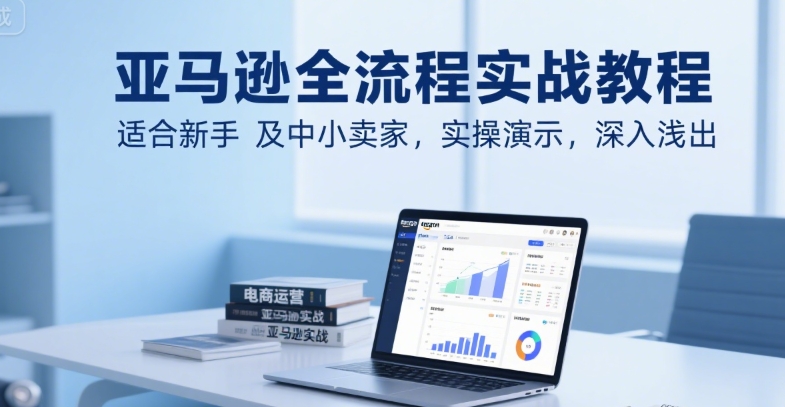 亚马逊全流程实战教程，适合新手及中小卖家，实操演示，深入浅出-727网创